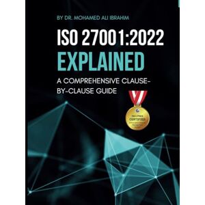 IBRAHIM, DR. MOHAMED-ALI ISO 27001:2022 EXPLAINED A COMPREHENSIVE CLAUSE-BY-CLAUSE GUIDE: A Step-by-Step Breakdown of the Standard with Implementation Guides and Required Documents IBRAHIM, DR. MOHAMED-ALI ISO 27001:2022 EXPLAINED A COMPREHENSIVE CLAUSE-BY-CLAUSE GUIDE: A Step-by-Step Breakdown of the Standard with Implementation Guides and Required Documents