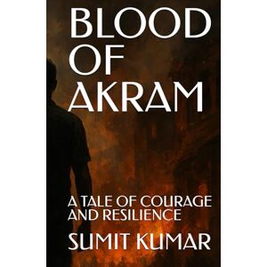 KUMAR, SUMIT BLOOD OF AKRAM: A TALE OF COURAGE AND RESILIENCE KUMAR, SUMIT BLOOD OF AKRAM: A TALE OF COURAGE AND RESILIENCE