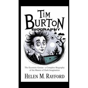 M. Rayford, Helen TIM BURTON BIOGRAPHY: The Eccentric Genius – A Complete Biography of the Master of Dark Imagination M. Rayford, Helen TIM BURTON BIOGRAPHY: The Eccentric Genius – A Complete Biography of the Master of Dark Imagination