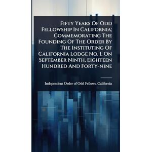 United Fifty Years Of Odd Fellowship In California; Commemorating The Founding Of The Order By The Instituting Of California Lodge No. 1, On September Ninth, Eighteen Hundred And Forty-nine United Fifty Years Of Odd Fellowship In California; Commemorating The Founding Of The Order By The Instituting Of California Lodge No. 1, On September Ninth, Eighteen Hundred And Forty-nine