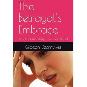 Dzamvivie, Gideon Justice The Betrayal's Embrace: A Tale of Friendship, Love, and Deceit Dzamvivie, Gideon Justice The Betrayal's Embrace: A Tale of Friendship, Love, and Deceit