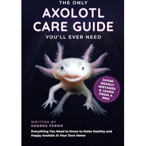 Feron, George The Only Axolotl Care Guide You'll Ever Need: Avoid Deadly Mistakes & Learn from a Pro Everything You Need to Know to Raise Healthy and Happy Axolotls in Your Own Home Feron, George The Only Axolotl Care Guide You'll Ever Need: Avoid Deadly Mistakes & Learn from a Pro Everything You Need to Know to Raise Healthy and Happy Axolotls in Your Own Home