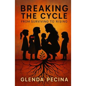 Pecina, Glenda Breaking The Cycle: From Surviving to Rising Pecina, Glenda Breaking The Cycle: From Surviving to Rising