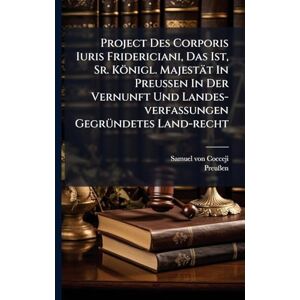 Cocceji, Samuel Von Project Des Corporis Iuris Fridericiani, Das Ist, Sr. Königl. Majestät In Preussen In Der Vernunft Und Landes-verfassungen GegrÃ1/4ndetes Land-recht Cocceji, Samuel Von Project Des Corporis Iuris Fridericiani, Das Ist, Sr. Königl. Majestät In Preussen In Der Vernunft Und Landes-verfassungen GegrÃ1/4ndetes Land-recht