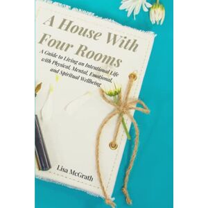 McGrath, Lisa A House With Four Rooms: A Guide for Intentional Living with Physical, Mental, Emotional, and Spiritual Wellbeing: A Guide to Living an Intentional ... Mental, Emotional, and Spiritual Wellbeing McGrath, Lisa A House With Four Rooms: A Guide for Intentional Living with Physical, Mental, Emotional, and Spiritual Wellbeing: A Guide to Living an Intentional ... Mental, Emotional, and Spiritual Wellbeing