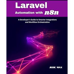 Max, Jude Laravel Automation with n8n: A Developer's Guide to Smarter Integrations and Workflow Orchestration Max, Jude Laravel Automation with n8n: A Developer's Guide to Smarter Integrations and Workflow Orchestration