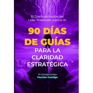 Taurian, Prof Tiago El Diario de Acción del Líder Preparado para la IA: 90 Días de Guías: para la Claridad Estratégica Taurian, Prof Tiago El Diario de Acción del Líder Preparado para la IA: 90 Días de Guías: para la Claridad Estratégica