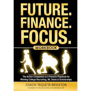 Braxton, Taqueta FUTURE. FINANCE. FOCUS. WORKBOOK: The Action Companion to A Parent's Playbook for Winning College Recruiting, NIL Deals & Scholarships Braxton, Taqueta FUTURE. FINANCE. FOCUS. WORKBOOK: The Action Companion to A Parent's Playbook for Winning College Recruiting, NIL Deals & Scholarships