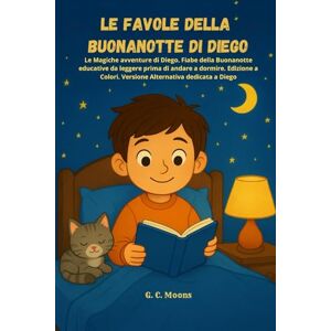 Moons, G. C. Le Favole della Buonanotte di DIEGO: Le Magiche avventure di Diego. Fiabe della Buonanotte educative da leggere prima di andare a dormire. Edizione a Colori. Versione Alternativa dedicata a Diego Moons, G. C. Le Favole della Buonanotte di DIEGO: Le Magiche avventure di Diego. Fiabe della Buonanotte educative da leggere prima di andare a dormire. Edizione a Colori. Versione Alternativa dedicata a Diego