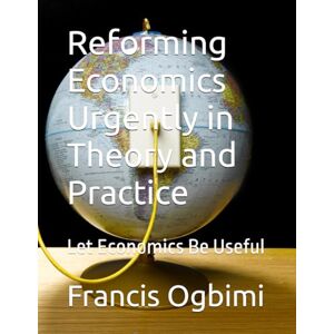 Ogbimi Phd., Prof Francis Eniterai Reforming Economics Urgently in Theory and Practice: Let Economics Be Useful Ogbimi Phd., Prof Francis Eniterai Reforming Economics Urgently in Theory and Practice: Let Economics Be Useful