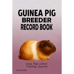 Richards, Kyle Guinea Pig Breeder Record Book: Cavy Pup Litter Tracking Journal Richards, Kyle Guinea Pig Breeder Record Book: Cavy Pup Litter Tracking Journal