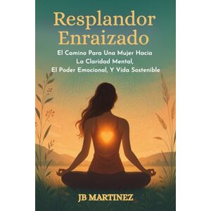 Martinez, JB Resplandor Enraizado: El Camino Para Una Mujer Hacia La Claridad Mental, El Poder Emocional, Y Vida Sostenible Martinez, JB Resplandor Enraizado: El Camino Para Una Mujer Hacia La Claridad Mental, El Poder Emocional, Y Vida Sostenible