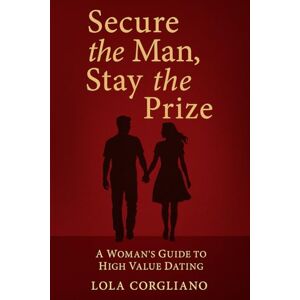 Corgliano, Lola Secure the Man, Stay the Prize: A Woman's Guide to High Value Romance Corgliano, Lola Secure the Man, Stay the Prize: A Woman's Guide to High Value Romance