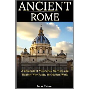 Hudson, Lucas Ancient Rome: A Chronicle of Visionaries, Warriors, and Thinkers Who Forged the Modern World Hudson, Lucas Ancient Rome: A Chronicle of Visionaries, Warriors, and Thinkers Who Forged the Modern World