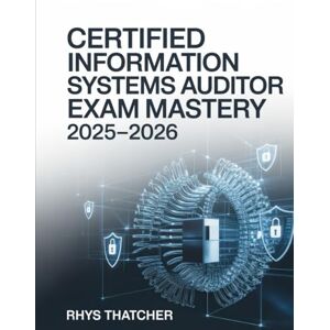Thatcher, Rhys Certified Information Systems Auditor Exam Mastery 2025–2026: Comprehensive Control, Security, and Governance with CISA Practice Questions Thatcher, Rhys Certified Information Systems Auditor Exam Mastery 2025–2026: Comprehensive Control, Security, and Governance with CISA Practice Questions