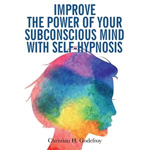 Godefroy, Christian H Improve the Power of your Subconscious Mind with Self-Hypnosis: Use Positive Thinking to Change your Life Godefroy, Christian H Improve the Power of your Subconscious Mind with Self-Hypnosis: Use Positive Thinking to Change your Life