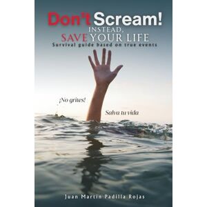 Padilla Rojas, Juan Martin Don’t Scream! Instead, Save Your Life: Survival guide based on true events Padilla Rojas, Juan Martin Don’t Scream! Instead, Save Your Life: Survival guide based on true events