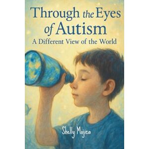 Mojica, Shelly Through the Eyes of Autism: A Different View of the World Mojica, Shelly Through the Eyes of Autism: A Different View of the World