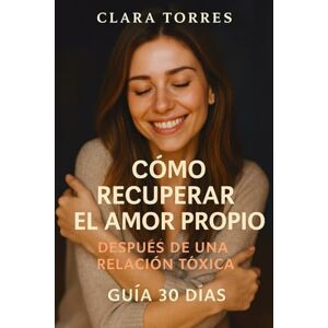 Torres, Clara Cómo recuperar el amor propio después de una relación tóxica: Guía de 30 días para volver a ser tú Torres, Clara Cómo recuperar el amor propio después de una relación tóxica: Guía de 30 días para volver a ser tú