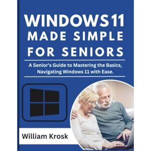 Krosk, William Windows 11 Made Simple for Seniors: A Senior's Guide to Mastering the Basics, Navigating Windows 11 with Ease Krosk, William Windows 11 Made Simple for Seniors: A Senior's Guide to Mastering the Basics, Navigating Windows 11 with Ease