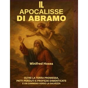 Hosea, Winifred IL APOCALISSE DI ABRAMO:: OLTRE LA TERRA PROMESSA, PATTI PERDUTI E PROFEZIE DIMENTICATE E UN CAMMINO VERSO LA SALVEZZA Hosea, Winifred IL APOCALISSE DI ABRAMO:: OLTRE LA TERRA PROMESSA, PATTI PERDUTI E PROFEZIE DIMENTICATE E UN CAMMINO VERSO LA SALVEZZA