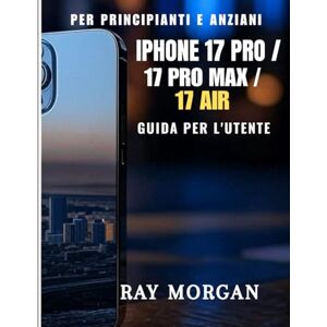 MORGAN, RAY iPhone 17 PRO/ 17 PRO MAX/ 17 AIR GUIDA PER L'UTENTE PER PRINCIPIANTI E ANZIANI MORGAN, RAY iPhone 17 PRO/ 17 PRO MAX/ 17 AIR GUIDA PER L'UTENTE PER PRINCIPIANTI E ANZIANI