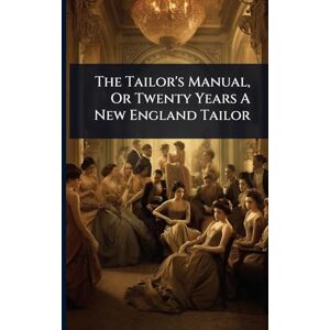 Anonymous The Tailor's Manual, Or Twenty Years A New England Tailor Anonymous The Tailor's Manual, Or Twenty Years A New England Tailor