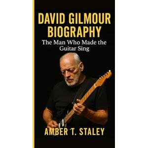 T. Staley, Amber DAVID GILMOUR BIOGRAPHY: The Man Who Made the Guitar Sing T. Staley, Amber DAVID GILMOUR BIOGRAPHY: The Man Who Made the Guitar Sing