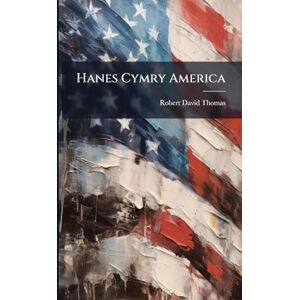 Thomas, Robert David Hanes Cymry America: A'u Sefydliadau, Eu Heglwysi, A'u Gweinidogion, Eu Cerddorion, Eu Beirdd A'u Llenorion: Yn Nghyda Thiroedd Rhad Y Llywodraeth A'r ... Ymfudwyr I Sicrhau Cartrefi Rhad a Dedwyddol Thomas, Robert David Hanes Cymry America: A'u Sefydliadau, Eu Heglwysi, A'u Gweinidogion, Eu Cerddorion, Eu Beirdd A'u Llenorion: Yn Nghyda Thiroedd Rhad Y Llywodraeth A'r ... Ymfudwyr I Sicrhau Cartrefi Rhad a Dedwyddol