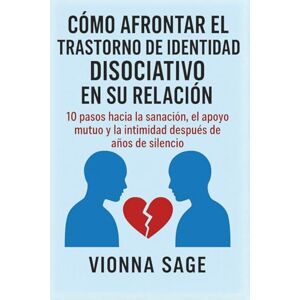 Sage, Vionna CÓMO AFRONTAR EL TRASTORNO DE IDENTIDAD DISOCIATIVO EN SU RELACIÓN: 10 pasos hacia la sanación, el apoyo mutuo y la intimidad después de años de silencio Sage, Vionna CÓMO AFRONTAR EL TRASTORNO DE IDENTIDAD DISOCIATIVO EN SU RELACIÓN: 10 pasos hacia la sanación, el apoyo mutuo y la intimidad después de años de silencio