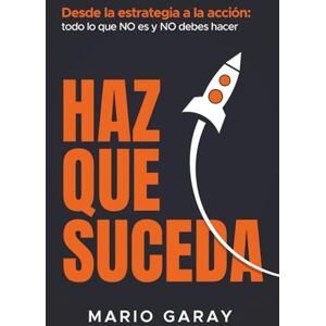 Garay, Mario HAZ QUE SUCEDA: Desde la estrategia hasta la acción: todo lo que no es y no debes hacer Garay, Mario HAZ QUE SUCEDA: Desde la estrategia hasta la acción: todo lo que no es y no debes hacer