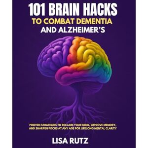 Rutz, Lisa 101 Brain Hacks to Combat Dementia and Alzheimer’s: Proven Strategies to Reclaim Your Mind, Improve Memory, and Sharpen Focus at Any Age for Lifelong Mental Clarity Rutz, Lisa 101 Brain Hacks to Combat Dementia and Alzheimer’s: Proven Strategies to Reclaim Your Mind, Improve Memory, and Sharpen Focus at Any Age for Lifelong Mental Clarity