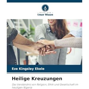 Ekele, Eze Kingsley Heilige Kreuzungen: Das Verständnis von Religion, Ethik und Gesellschaft im heutigen Nigeria Ekele, Eze Kingsley Heilige Kreuzungen: Das Verständnis von Religion, Ethik und Gesellschaft im heutigen Nigeria