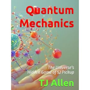 Allen, TJ Quantum Mechanics: The Universe's Hidden Game of 52 Pickup (The Science of Everything) Allen, TJ Quantum Mechanics: The Universe's Hidden Game of 52 Pickup (The Science of Everything)