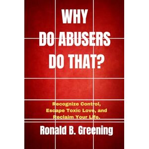 Greening, Ronald B Why Do Abusers Do That?: Recognize Control, Escape Toxic Love, and Reclaim Your Life. Greening, Ronald B Why Do Abusers Do That?: Recognize Control, Escape Toxic Love, and Reclaim Your Life.