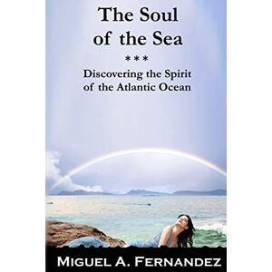 Fernandez, Miguel Angel The Soul of the Sea: A quest to discover the spirit of the Atlantic Ocean Fernandez, Miguel Angel The Soul of the Sea: A quest to discover the spirit of the Atlantic Ocean