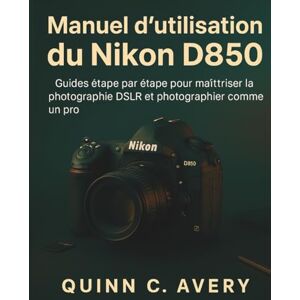 Avery Manuel d'utilisation du Nikon D850: Guides étape par étape pour maîtriser la photographie DSLR et photographier comme un pro Avery Manuel d'utilisation du Nikon D850: Guides étape par étape pour maîtriser la photographie DSLR et photographier comme un pro
