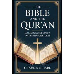CARL, CHARLES C. THE BIBLE AND THE QUR’AN: A COMPARATIVE STUDY OF SACRED SCRIPTURES CARL, CHARLES C. THE BIBLE AND THE QUR’AN: A COMPARATIVE STUDY OF SACRED SCRIPTURES