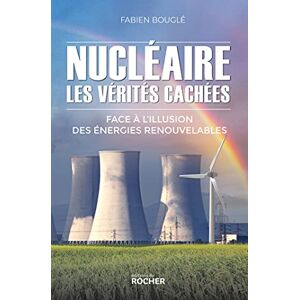 Bouglé, Fabien Nucléaire : les vérités cachées: Face à l'illusion des énergies renouvelables Bouglé, Fabien Nucléaire : les vérités cachées: Face à l'illusion des énergies renouvelables