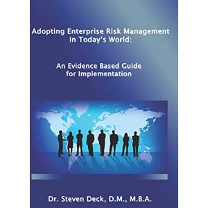 Deck, Dr. Steven Adopting Enterprise Risk Management in Today's World:: An Evidenced Based Guide for Implementation Deck, Dr. Steven Adopting Enterprise Risk Management in Today's World:: An Evidenced Based Guide for Implementation