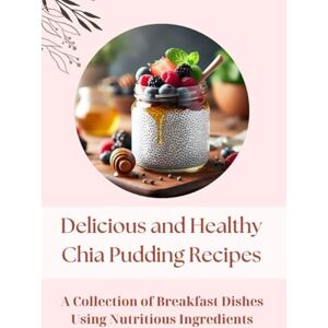 Ingram, Erica Delicious and Healthy Chia Pudding Recipes: A Collection of Breakfast Dishes using Nutritious Ingredients Ingram, Erica Delicious and Healthy Chia Pudding Recipes: A Collection of Breakfast Dishes using Nutritious Ingredients
