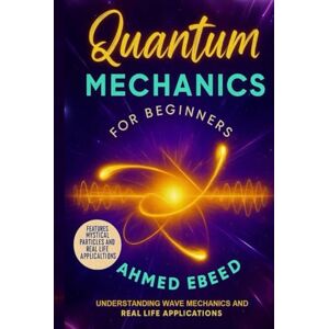 Ahmed Quantum Mechanics for Beginners: Understanding Wave Mechanics and Real Life Applications Ahmed Quantum Mechanics for Beginners: Understanding Wave Mechanics and Real Life Applications
