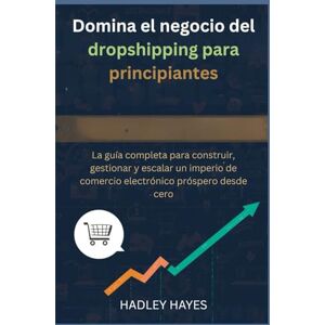 Hayes, Hadley Domina el negocio del dropshipping para principiantes: La guía completa para construir, gestionar y escalar un imperio de comercio electrónico próspero desde cero Hayes, Hadley Domina el negocio del dropshipping para principiantes: La guía completa para construir, gestionar y escalar un imperio de comercio electrónico próspero desde cero