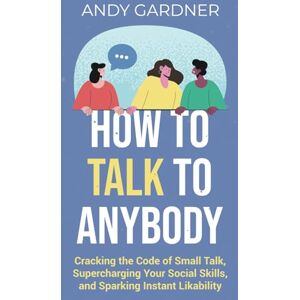 Gardner, Andy How to Talk to Anybody: Cracking the Code of Small Talk, Supercharging Your Social Skills, and Sparking Instant Likability (Self-Development) Gardner, Andy How to Talk to Anybody: Cracking the Code of Small Talk, Supercharging Your Social Skills, and Sparking Instant Likability (Self-Development)