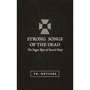 Metzger, Th Strong Songs of the Dead: The Pagan Rites of Sacred Harp Metzger, Th Strong Songs of the Dead: The Pagan Rites of Sacred Harp