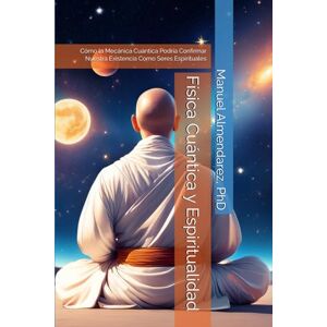Almendarez PhD, Manuel Física Cuántica y Espiritualidad: Cómo la Mecánica Cuántica Podría Confirmar Nuestra Existencia Como Seres Espirituales Almendarez PhD, Manuel Física Cuántica y Espiritualidad: Cómo la Mecánica Cuántica Podría Confirmar Nuestra Existencia Como Seres Espirituales