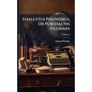 Purchas, Samuel Hakluytus Posthumus, Or Purchas His Pilgrimes Purchas, Samuel Hakluytus Posthumus, Or Purchas His Pilgrimes