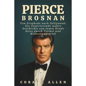 S. ALLEN, CORA PIERCE BROSNAN BIOGRAFIE: Von Drogheda nach Hollywood: Die inspirierende wahre Geschichte von James Bonds Reise durch Verlust und Widerstandskraft S. ALLEN, CORA PIERCE BROSNAN BIOGRAFIE: Von Drogheda nach Hollywood: Die inspirierende wahre Geschichte von James Bonds Reise durch Verlust und Widerstandskraft