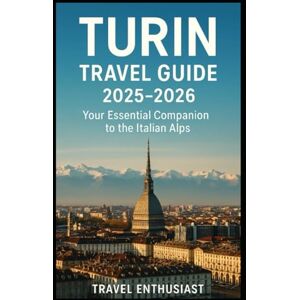 ENTHUSIAST, TRAVEL TURIN TRAVEL GUIDE 2025-2026: Your Essential Companion to the Italian Alps ENTHUSIAST, TRAVEL TURIN TRAVEL GUIDE 2025-2026: Your Essential Companion to the Italian Alps