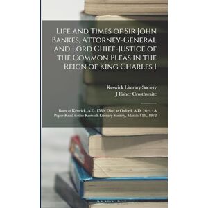 Crosthwaite, J Fisher Life and Times of Sir John Bankes, Attorney-General and Lord Chief-Justice of the Common Pleas in the Reign of King Charles I: Born at Keswick, A.D. ... the Keswick Literary Society, March 4Th, 1872 Crosthwaite, J Fisher Life and Times of Sir John Bankes, Attorney-General and Lord Chief-Justice of the Common Pleas in the Reign of King Charles I: Born at Keswick, A.D. ... the Keswick Literary Society, March 4Th, 1872